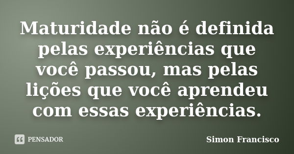 Maturidade não é definida pelas experiências que você passou, mas pelas lições que você aprendeu com essas experiências.... Frase de Simon Francisco.