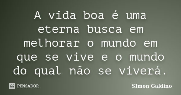 A vida boa é uma eterna busca em melhorar o mundo em que se vive e o mundo do qual não se viverá.... Frase de SImon Galdino.