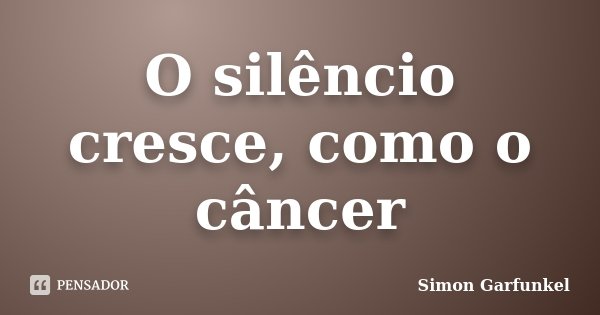O silêncio cresce, como o câncer... Frase de Simon  Garfunkel.