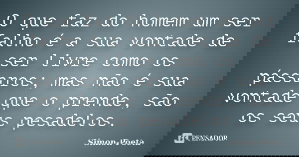 O que faz do homem um ser falho é a sua vontade de ser livre como os pássaros; mas não é sua vontade que o prende, são os seus pesadelos.... Frase de Simon-Poeta.