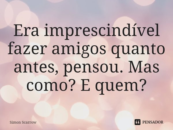 ⁠Era imprescindível fazer amigos quanto antes, pensou. Mas como? E quem?... Frase de Simon Scarrow.