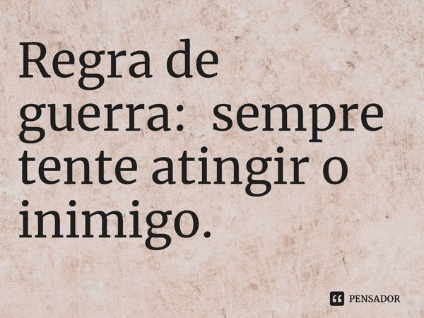 ⁠Regra de guerra: sempre tente atingir o inimigo.... Frase de Simon Scarrow.