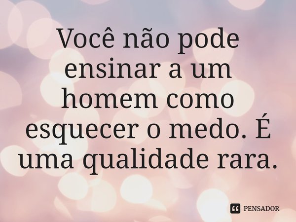 ⁠Você não pode ensinar a um homem como esquecer o medo. É uma qualidade rara.... Frase de Simon Scarrow.
