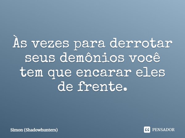 Às vezes para derrotar seus demônios você tem que encarar eles de frente.... Frase de Simon (Shadowhunters).