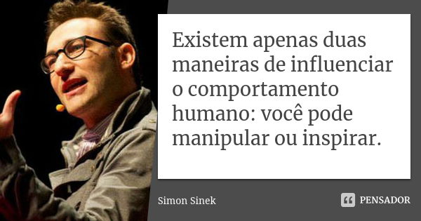 Existem apenas duas maneiras de influenciar o comportamento humano: você pode manipular ou inspirar.... Frase de Simon Sinek.