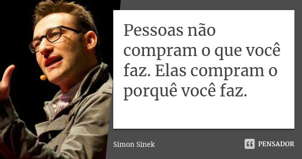 Pessoas não compram o que você faz. Elas compram o porquê você faz.... Frase de Simon Sinek.