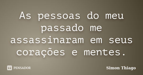 As pessoas do meu passado me assassinaram em seus corações e mentes.... Frase de Simon Thiago.