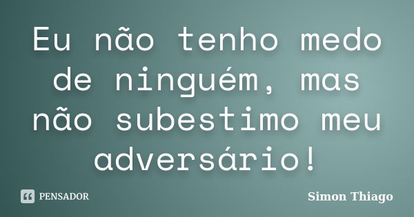 Eu não tenho medo de ninguém, mas não subestimo meu adversário!... Frase de Simon Thiago.