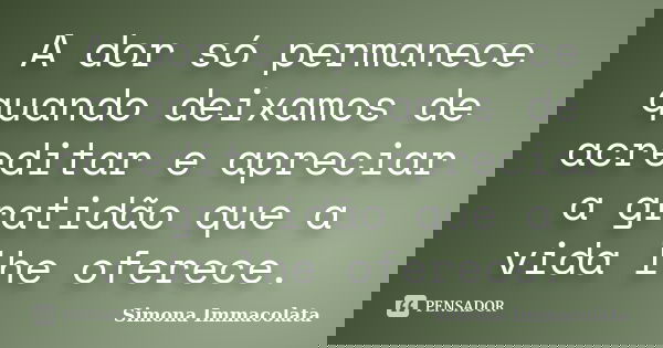 A dor só permanece quando deixamos de acreditar e apreciar a gratidão que a vida lhe oferece.... Frase de Simona Immacolata.