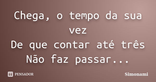 Chega, o tempo da sua vez De que contar até três Não faz passar...... Frase de Simonami.