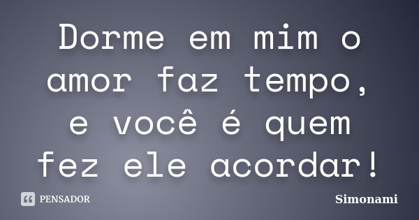 Dorme em mim o amor faz tempo, e você é quem fez ele acordar!... Frase de Simonami.