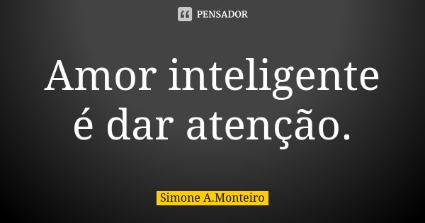 Amor inteligente é dar atenção.... Frase de Simone A.Monteiro.