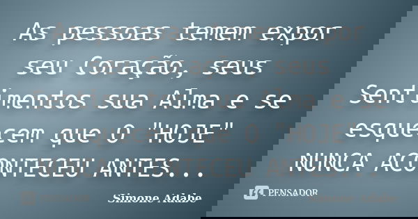 As pessoas temem expor seu Coração, seus Sentimentos sua Alma e se esquecem que O "HOJE" NUNCA ACONTECEU ANTES...... Frase de Simone Adabe.