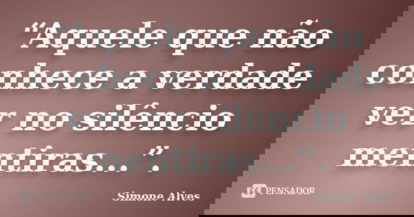 “Aquele que não conhece a verdade ver no silêncio mentiras...”.... Frase de Simone Alves.