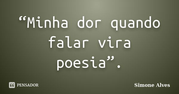 “Minha dor quando falar vira poesia”.... Frase de Simone Alves.