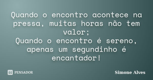 Quando o encontro acontece na pressa, muitas horas não tem valor; Quando o encontro é sereno, apenas um segundinho é encantador!... Frase de Simone Alves.