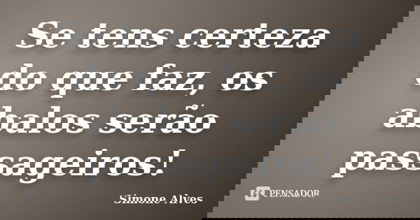 Se tens certeza do que faz, os abalos serão passageiros!... Frase de Simone Alves.