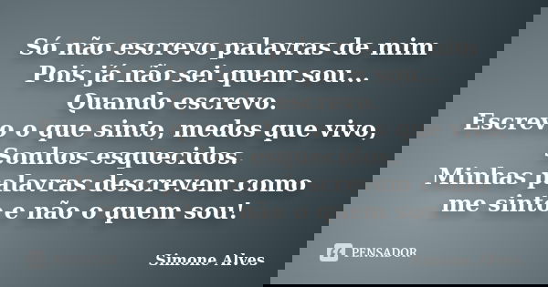 Só não escrevo palavras de mim Pois já não sei quem sou... Quando escrevo. Escrevo o que sinto, medos que vivo, Sonhos esquecidos. Minhas palavras descrevem com... Frase de Simone Alves.