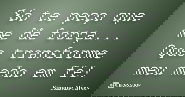Só te peço que me dê força... Que transforme meu medo em fé!... Frase de Simone Alves.