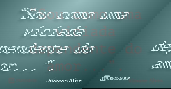 “Sou como uma viciada dependente do amor...”.... Frase de Simone Alves.
