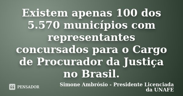 Existem apenas 100 dos 5.570 municípios com representantes concursados para o Cargo de Procurador da Justiça no Brasil.... Frase de Simone Ambrósio - Presidente Licenciada da UNAFE.