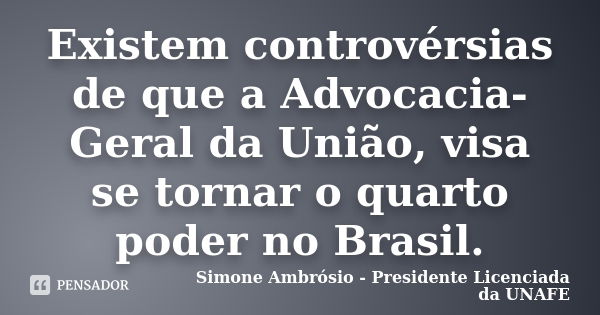 Existem controvérsias de que a Advocacia-Geral da União, visa se tornar o quarto poder no Brasil.... Frase de Simone Ambrósio - Presidente Licenciada da UNAFE.