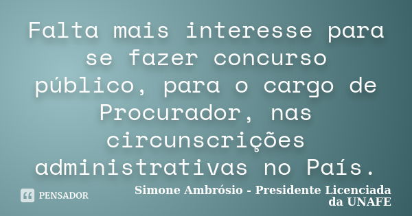 Falta mais interesse para se fazer concurso público, para o cargo de Procurador, nas circunscrições administrativas no País.... Frase de Simone Ambrósio - Presidente Licenciada da UNAFE.