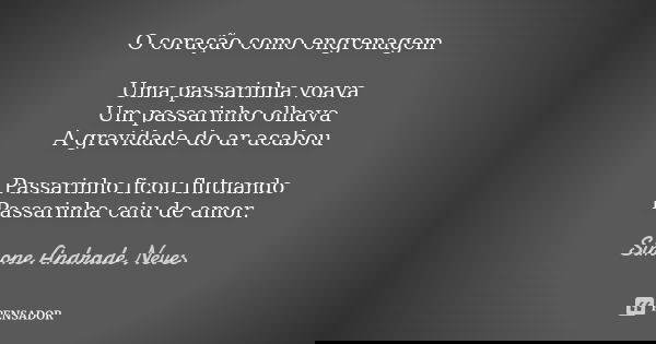 O coração como engrenagem Uma passarinha voava Um passarinho olhava A gravidade do ar acabou Passarinho ficou flutuando Passarinha caiu de amor.... Frase de Simone Andrade Neves.