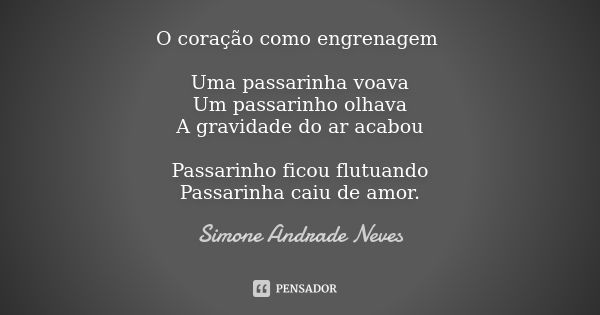 O coração como engrenagem Uma passarinha voava Um passarinho olhava A gravidade do ar acabou Passarinho ficou flutuando Passarinha caiu de amor.... Frase de Simone Andrade Neves.