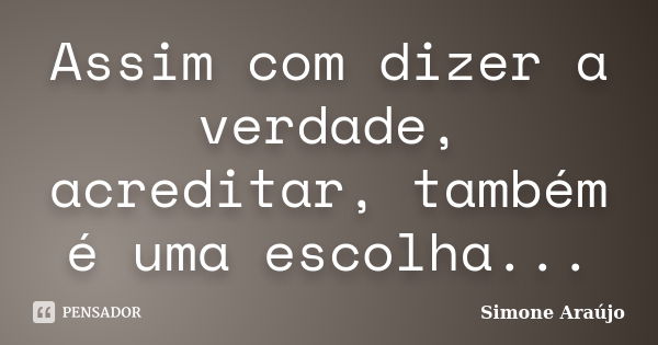 Assim com dizer a verdade, acreditar, também é uma escolha...... Frase de Simone Araújo.