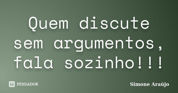 Quem discute sem argumentos, fala sozinho!!!... Frase de Simone Araújo.