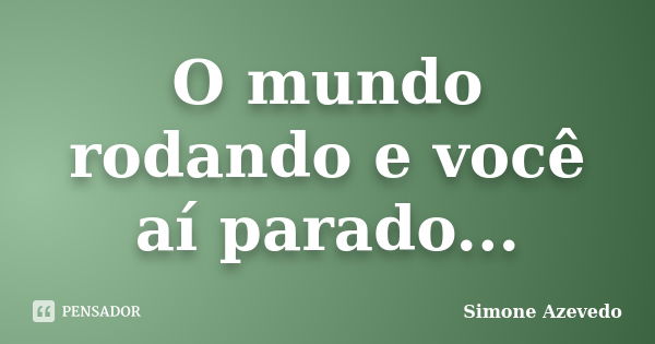 O mundo rodando e você aí parado...... Frase de Simone Azevedo.