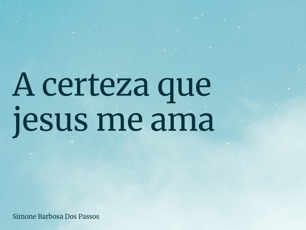 A certeza que jesus me ama... Frase de Simone Barbosa Dos Passos.