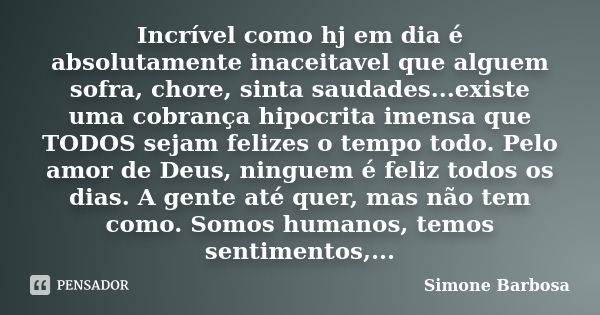 Incrível como hj em dia é absolutamente inaceitavel que alguem sofra, chore, sinta saudades...existe uma cobrança hipocrita imensa que TODOS sejam felizes o tem... Frase de Simone Barbosa.