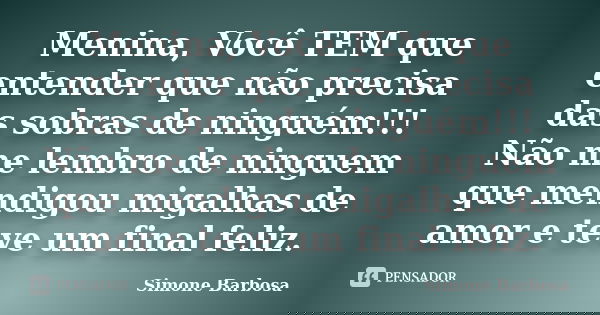 Menina, Você TEM que entender que não precisa das sobras de ninguém!!! Não me lembro de ninguem que mendigou migalhas de amor e teve um final feliz.... Frase de Simone Barbosa.
