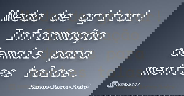 Medo de gritar! Informação demais para mentes tolas.... Frase de Simone Barros Sodré.