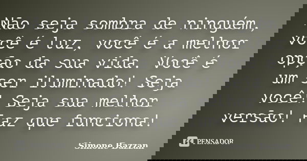 Não seja sombra de ninguém, você é luz, você é a melhor opção da sua vida. Você é um ser iluminado! Seja você! Seja sua melhor versão! Faz que funciona!... Frase de Simone Bazzan.