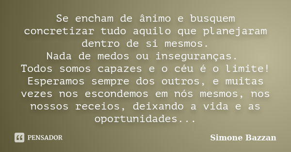 Se encham de ânimo e busquem concretizar tudo aquilo que planejaram dentro de si mesmos. Nada de medos ou inseguranças. Todos somos capazes e o céu é o limite! ... Frase de Simone Bazzan.