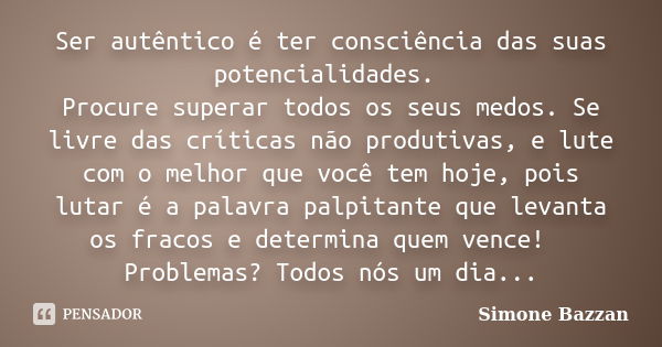 Ser autêntico é ter consciência das suas potencialidades. Procure superar todos os seus medos. Se livre das críticas não produtivas, e lute com o melhor que voc... Frase de Simone Bazzan.