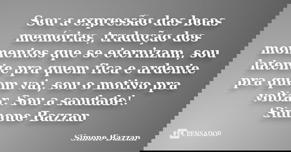Sou a expressão das boas memórias, tradução dos momentos que se eternizam, sou latente pra quem fica e ardente pra quem vai, sou o motivo pra voltar. Sou a saud... Frase de Simone Bazzan.