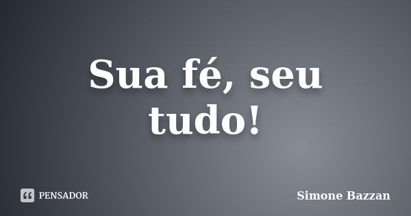 Sua fé, seu tudo!... Frase de Simone Bazzan.