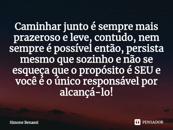 ⁠Caminhar junto é sempre mais prazeroso e leve, contudo, nem sempre é possível então, persista mesmo que sozinho e não se esqueça que o propósito é SEU e você é... Frase de Simone Benassi.