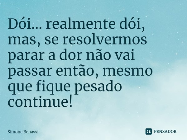 ⁠Dói... realmente dói, mas, se resolvermos parar a dor não vai passar então, mesmo que fique pesado continue!... Frase de Simone Benassi.