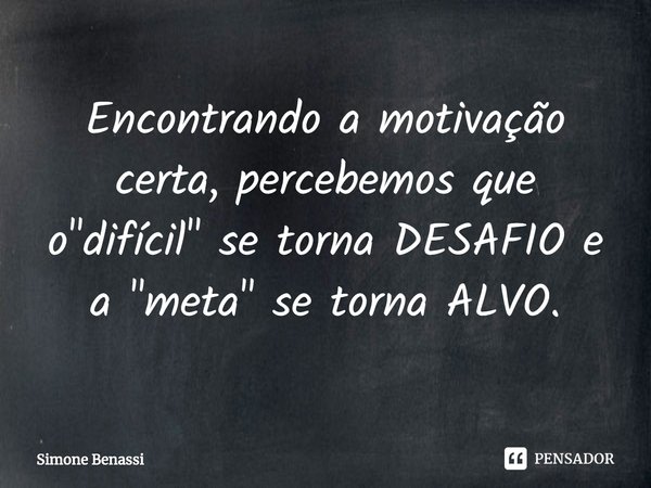 ⁠Encontrando a motivação certa, percebemos que o "difícil" se torna DESAFIO e a "meta" se torna ALVO.... Frase de Simone Benassi.