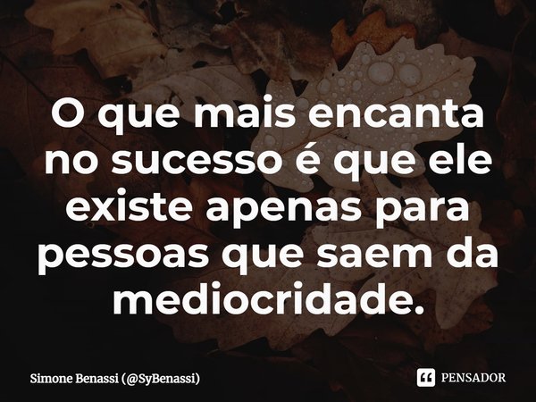 O que mais encanta no sucesso é que ele existe apenas para pessoas que saem da mediocridade.... Frase de Simone Benassi (SyBenassi).