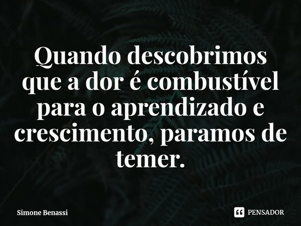 ⁠Quando descobrimos que a dor é combustível para o aprendizado e crescimento, paramos de temer.... Frase de Simone Benassi.