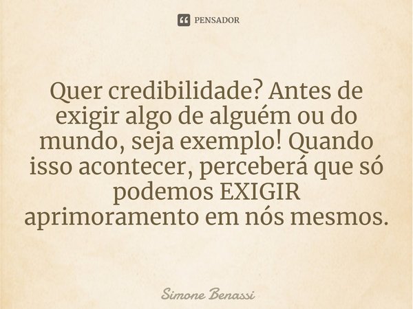 Quer credibilidade? Antes de exigir algo de alguém ou do mundo, seja exemplo! Quando isso acontecer, perceberá que só podemos EXIGIR aprimoramento em nós mesmos... Frase de Simone Benassi.