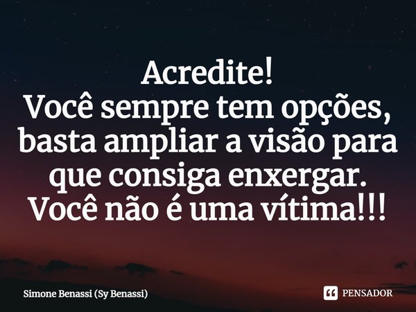 Acredite!
Você sempre tem opções, basta ampliar a visão para que consiga enxergar.
Você não é uma vítima!!!... Frase de Simone Benassi (Sy Benassi).