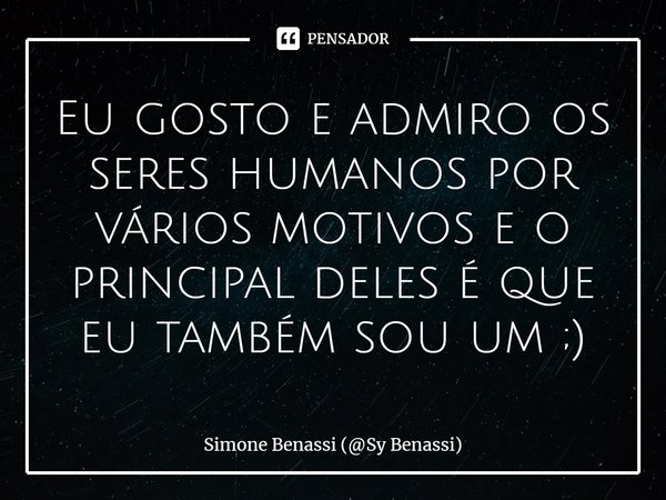 Eu gosto e admiro os seres humanos por vários motivos e o principal deles é que eu também sou um ;)... Frase de Simone Benassi (Sy Benassi).