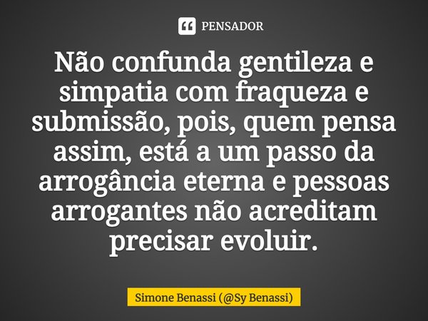 Não confunda gentileza e simpatia com fraqueza e submissão, pois, quem pensa assim, está a um passo da arrogância eterna e pessoas arrogantes não acreditam prec... Frase de Simone Benassi (Sy Benassi).